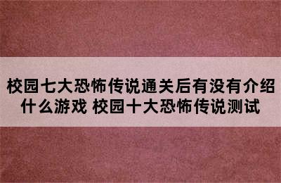 校园七大恐怖传说通关后有没有介绍什么游戏 校园十大恐怖传说测试